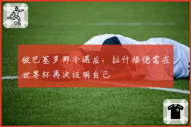 被巴塞罗那冷遇后，拉什福德需在世界杯再次证明自己